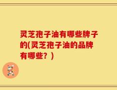 灵芝孢子油有哪些牌子的(灵芝孢子油的品牌有哪些？)