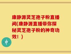 康静源灵芝孢子粉直播间(康静源直播带你探秘灵芝孢子粉的神奇功效！)