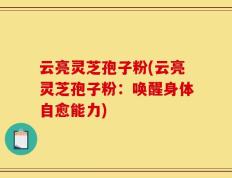 云亮灵芝孢子粉(云亮灵芝孢子粉：唤醒身体自愈能力)