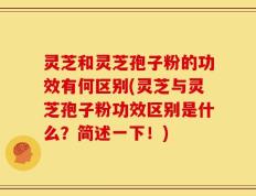 灵芝和灵芝孢子粉的功效有何区别(灵芝与灵芝孢子粉功效区别是什么？简述一下！)
