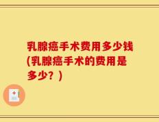 乳腺癌手术费用多少钱(乳腺癌手术的费用是多少？)