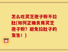 怎么吃灵芝孢子粉不拉肚(如何正确食用灵芝孢子粉？避免拉肚子的发生！)
