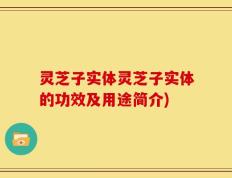 灵芝子实体灵芝子实体的功效及用途简介)