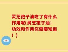 灵芝孢子油吃了有什么作用呢(灵芝孢子油：功效和作用你需要知道！)