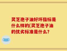 灵芝孢子油好坏指标是什么样的(灵芝孢子油的优劣标准是什么？