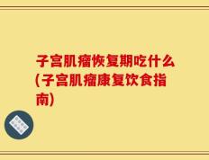 子宫肌瘤恢复期吃什么(子宫肌瘤康复饮食指南)