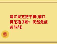 浦江灵芝孢子粉(浦江灵芝孢子粉：天然免疫调节剂)