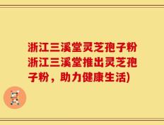浙江三溪堂灵芝孢子粉浙江三溪堂推出灵芝孢子粉，助力健康生活)