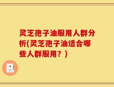 灵芝孢子油服用人群分析(灵芝孢子油适合哪些人群服用？)