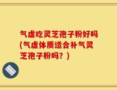 气虚吃灵芝孢子粉好吗(气虚体质适合补气灵芝孢子粉吗？)