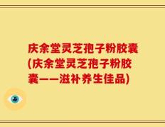 庆余堂灵芝孢子粉胶囊(庆余堂灵芝孢子粉胶囊——滋补养生佳品)