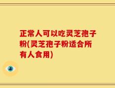 正常人可以吃灵芝孢子粉(灵芝孢子粉适合所有人食用)