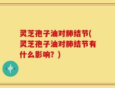 灵芝孢子油对肺结节(灵芝孢子油对肺结节有什么影响？)
