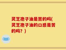 灵芝孢子油是苦的吗(灵芝孢子油的口感是苦的吗？)