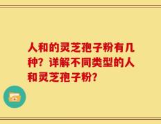 人和的灵芝孢子粉有几种？详解不同类型的人和灵芝孢子粉？