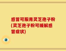 感冒可服用灵芝孢子粉(灵芝孢子粉可缓解感冒症状)