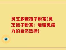 灵芝多糖孢子粉茶(灵芝孢子粉茶：增强免疫力的自然选择)
