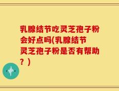 乳腺结节吃灵芝孢子粉会好点吗(乳腺结节 灵芝孢子粉是否有帮助？)