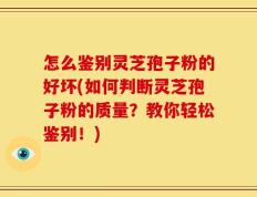 怎么鉴别灵芝孢子粉的好坏(如何判断灵芝孢子粉的质量？教你轻松鉴别！)