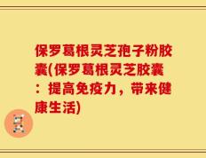 保罗葛根灵芝孢子粉胶囊(保罗葛根灵芝胶囊：提高免疫力，带来健康生活)