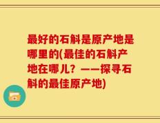 最好的石斛是原产地是哪里的(最佳的石斛产地在哪儿？——探寻石斛的最佳原产地)