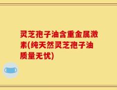 灵芝孢子油含重金属激素(纯天然灵芝孢子油质量无忧)