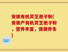 安微有机灵芝孢子粉(安微产有机灵芝孢子粉，营养丰富，保健养生)