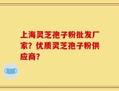 上海灵芝孢子粉批发厂家？优质灵芝孢子粉供应商？
