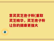 意灵灵芝孢子粉(重取灵芝精华，灵芝孢子粉让你的健康更强大