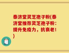 泰济堂灵芝孢子粉(泰济堂推荐灵芝孢子粉：提升免疫力，抗衰老！)