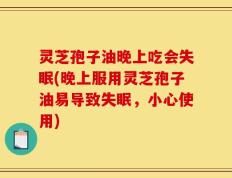灵芝孢子油晚上吃会失眠(晚上服用灵芝孢子油易导致失眠，小心使用)