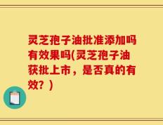 灵芝孢子油批准添加吗有效果吗(灵芝孢子油获批上市，是否真的有效？)