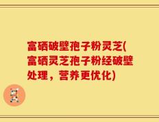 富硒破壁孢子粉灵芝(富硒灵芝孢子粉经破壁处理，营养更优化)