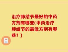 治疗肺结节最好的中药方剂有哪些(中药治疗肺结节的最佳方剂有哪些？)