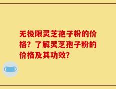 无极限灵芝孢子粉的价格？了解灵芝孢子粉的价格及其功效？