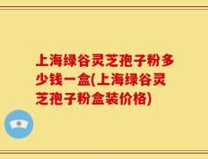 上海绿谷灵芝孢子粉多少钱一盒(上海绿谷灵芝孢子粉盒装价格)