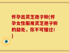 怀孕出灵芝孢子粉(怀孕女性服用灵芝孢子粉的益处，你不可错过！)