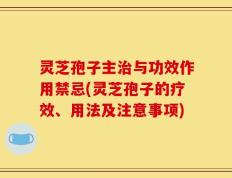 灵芝孢子主治与功效作用禁忌(灵芝孢子的疗效、用法及注意事项)