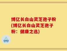 博亿长白山灵芝孢子粉(博亿长白山灵芝孢子粉：健康之选)