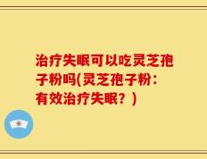 治疗失眠可以吃灵芝孢子粉吗(灵芝孢子粉：有效治疗失眠？)