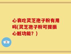 心衰吃灵芝孢子粉有用吗(灵芝孢子粉可提振心脏功能？)