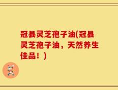 冠县灵芝孢子油(冠县灵芝孢子油，天然养生佳品！)
