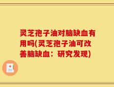 灵芝孢子油对脑缺血有用吗(灵芝孢子油可改善脑缺血：研究发现)