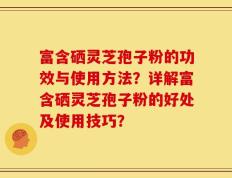 富含硒灵芝孢子粉的功效与使用方法？详解富含硒灵芝孢子粉的好处及使用技巧？