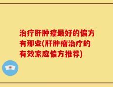 治疗肝肿瘤最好的偏方有那些(肝肿瘤治疗的有效家庭偏方推荐)