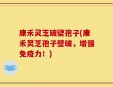 康禾灵芝破壁孢子(康禾灵芝孢子壁破，增强免疫力！)