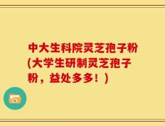 中大生科院灵芝孢子粉(大学生研制灵芝孢子粉，益处多多！)