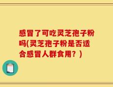 感冒了可吃灵芝孢子粉吗(灵芝孢子粉是否适合感冒人群食用？)
