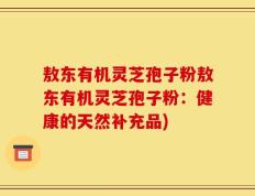 敖东有机灵芝孢子粉敖东有机灵芝孢子粉：健康的天然补充品)