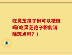 吃灵芝孢子粉可以祛斑吗(吃灵芝孢子粉能消除斑点吗？)